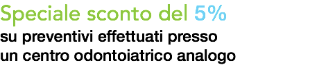 Speciale sconto del 5%
su preventivi effettuati presso
un centro odontoiatrico analogo